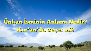 Ünkan İsminin Anlamı Nedir? Kur’an’da Geçer mi?