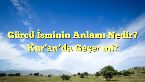 Gürcü İsminin Anlamı Nedir? Kur’an’da Geçer mi?